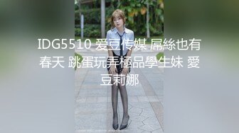 IDG5510 爱豆传媒 屌絲也有春天 跳蛋玩弄極品學生妹 愛豆莉娜