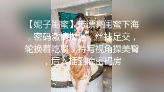 【妮子闺蜜】带漂亮闺蜜下海，密码激情操逼，丝袜足交，轮换着吃屌，特写视角操美臀，后入插到底密码房