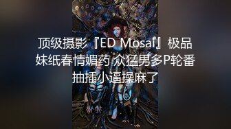 顶级摄影『ED Mosai』极品妹纸春情媚药 众猛男多P轮番抽插小逼操麻了