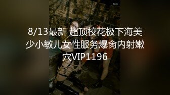 8/13最新 超顶校花极下海美少小敏儿女性服务爆肏内射嫩穴VIP1196