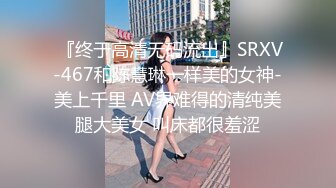  『终于高清无码流出』SRXV-467和陈慧琳一样美的女神-美上千里 AV界难得的清纯美腿大美女 叫床都很羞涩