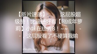 【新片速遞】 ✨✨✨这屁股超级赞！比逼还好看【刚成年萝莉】小妹在线秀B！~~✨✨✨--，这屁股看了不硬算我输