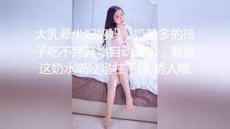 大乳晕少妇奶妈，奶量多的孩子吃不完开始自动滴奶，看着这奶水嘀哒哒往下掉 诱人哦！