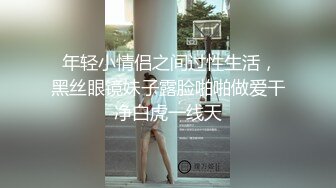  年轻小情侣之间过性生活，黑丝眼镜妹子露脸啪啪做爱干净白虎一线天