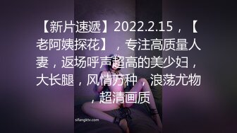 【新片速遞】2022.2.15，【老阿姨探花】，专注高质量人妻，返场呼声超高的美少妇，大长腿，风情万种，浪荡尤物，超清画质