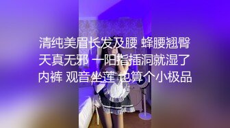 清纯美眉长发及腰 蜂腰翘臀天真无邪 一阳指插洞就湿了内裤 观音坐莲 也算个小极品