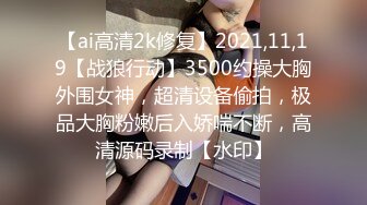 【ai高清2k修复】2021,11,19【战狼行动】3500约操大胸外围女神，超清设备偷拍，极品大胸粉嫩后入娇喘不断，高清源码录制【水印】