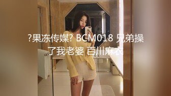 ?果冻传媒? BCM018 兄弟操了我老婆 百川麻衣