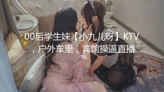 00后学生妹【小九儿呀】KTV，户外车里，宾馆操逼直播