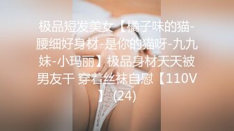 极品短发美女【橘子味的猫-腰细好身材-是你的猫呀-九九妹-小玛丽】极品身材天天被男友干 穿着丝袜自慰【110V】 (24)