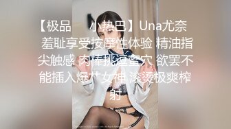 【极品❤️小热巴】Una尤奈✨ 羞耻享受按摩性体验 精油指尖触感 肉棒挑逗蜜穴 欲罢不能插入爆艹女神 滚烫极爽榨射