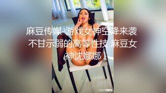 麻豆传媒-游戏女神空降来袭 不甘示弱的高等性技 麻豆女神沈娜娜