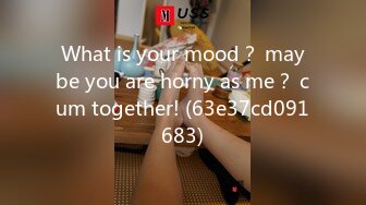 What is your mood？ maybe you are horny as me？ cum together! (63e37cd091683)