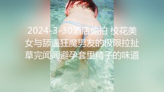 2024-3-30酒店偷拍 校花美女与舔逼狂魔男友的极限拉扯草完闻闻避孕套里精子的味道