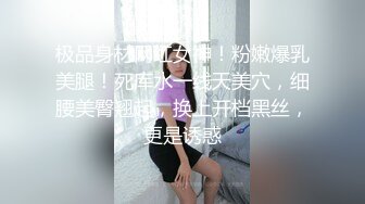 极品身材网红女神！粉嫩爆乳美腿！死库水一线天美穴，细腰美臀翘起，换上开档黑丝，更是诱惑