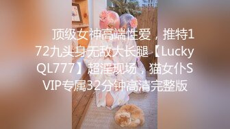 ✅✅顶级女神高端性爱，推特172九头身无敌大长腿【LuckyQL777】超淫现场，猫女仆SVIP专属32分钟高清完整版