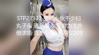 STP23932 猥琐小伙干少妇 丸子头 骚气逼人 反客为主扑倒求插 真是个荡妇 VIP2209