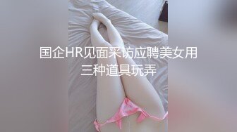 国企HR见面采访应聘美女用三种道具玩弄