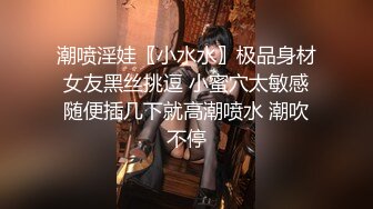 潮喷淫娃〖小水水〗极品身材女友黑丝挑逗 小蜜穴太敏感随便插几下就高潮喷水 潮吹不停