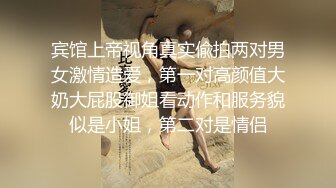 宾馆上帝视角真实偸拍两对男女激情造爱，第一对高颜值大奶大屁股御姐看动作和服务貌似是小姐，第二对是情侣