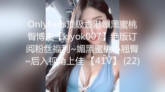 OnlyFans顶级香港媚黑蜜桃臀博主【kiyok007】绝版订阅粉丝福利~媚黑蜜桃小翘臀~后入视角上佳 【41V】 (22)