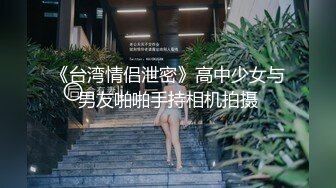 《台湾情侣泄密》高中少女与男友啪啪手持相机拍摄