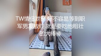 TW情侣泄密 好不容易等到职军男友放假 就是要吃他粗壮的大棒棒