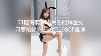 91臨海聽風之萬惡的拜金女只要給錢咋玩都行1080P高清