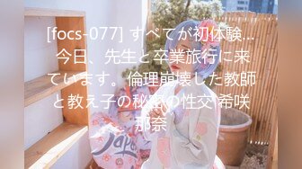 [focs-077] すべてが初体験… 今日、先生と卒業旅行に来ています。倫理崩壊した教師と教え子の秘密の性交 希咲那奈