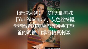 【新速片遞】 ✨OF大眼萌妹「Yui Peachpie」灰色丝袜骚母狗戴着肛塞尾巴等待金主爸爸的调教 口爆吞精真刺激