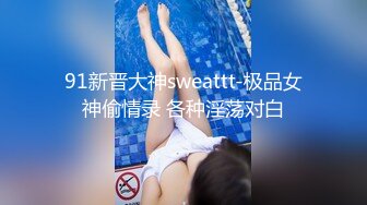 91新晋大神sweattt-极品女神偷情录 各种淫荡对白