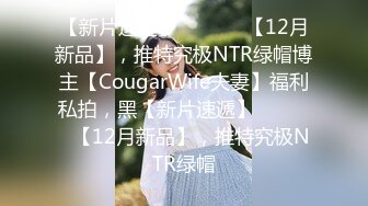 【新片速遞】  ⚫️⚫️【12月新品】，推特究极NTR绿帽博主【CougarWife夫妻】福利私拍，黑【新片速遞】  ⚫️⚫️【12月新品】，推特究极NTR绿帽