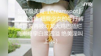 犯罪级美臀『Creamspot』最新合集 翘臀少女的牛仔裤被撕裂再被幻龙大鸡巴插烂 高潮痉挛白浆四溢 绝美淫叫 上 (6)