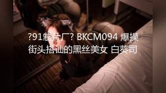 ?91制片厂? BKCM094 爆操街头搭讪的黑丝美女 白葵司