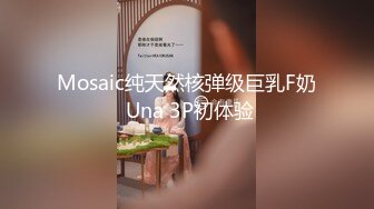 Mosaic纯天然核弹级巨乳F奶 Una 3P初体验