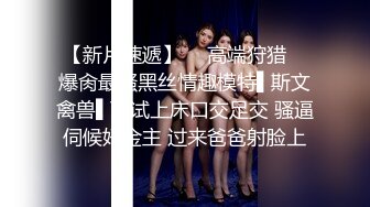 “小母狗我操死你”极品骚逼高颜值美臀少妇骚语操穴拉丝，四个多小时超长时间爽撸1