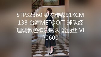 STP32360 果冻传媒91KCM138 台湾METOO门 球队经理调教色欲啦啦队 爱丽丝 VIP0600