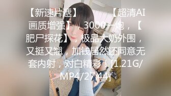 【新速片遞】  ♈♈♈ 【超清AI画质增强】，3000一炮，【肥尸探花】，极品大奶外围，又挺又翘，加钱居然还同意无套内射，对白精彩！[1.21G/MP4/27:44]