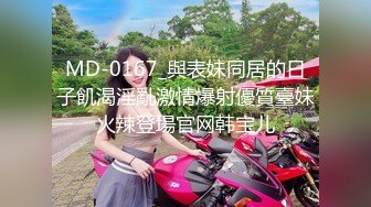 MD-0167_與表妹同居的日子飢渴淫亂激情爆射優質臺妹火辣登場官网韩宝儿