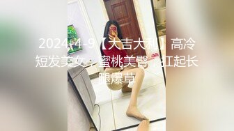 2024-4-9【大吉大利】高冷短发美女，蜜桃美臀，扛起长腿爆草