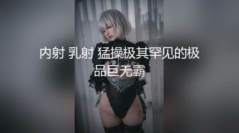 内射 乳射 猛操极其罕见的极品巨无霸