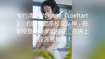 专约清纯学妹大神『Loeftart』✅约炮舞蹈系校花女神，在学校是高冷学姐校花，在床上是淫荡骚母狗！