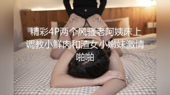  精彩4P两个风骚老阿姨床上调教小鲜肉和渣女小嫩妹激情啪啪