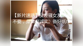 【新片速遞】反差骚女友，说不要，身体很诚实。备好纸巾！ 