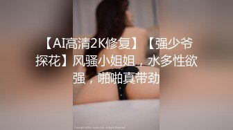 【AI高清2K修复】【强少爷探花】风骚小姐姐，水多性欲强，啪啪真带劲