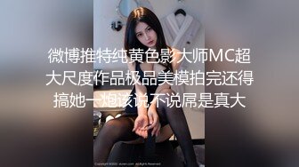 微博推特纯黄色影大师MC超大尺度作品极品美模拍完还得搞她一炮该说不说屌是真大