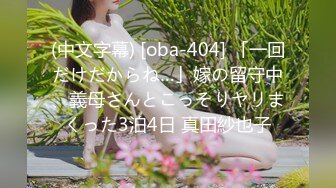 (中文字幕) [oba-404] 「一回だけだからね…」嫁の留守中、義母さんとこっそりヤリまくった3泊4日 真田紗也子