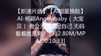 【新速片遞】【AI明星换脸】AI-杨颖Angelababy（大宝贝） 老公无法满足自己 无码看着就是爽！ [312.80M/MP4/00:10:33]