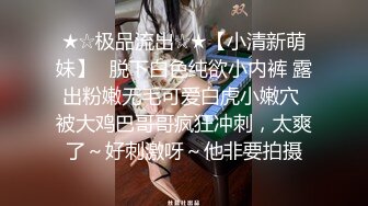 ★☆极品流出☆★【小清新萌妹】✨脱下白色纯欲小内裤 露出粉嫩无毛可爱白虎小嫩穴 被大鸡巴哥哥疯狂冲刺，太爽了～好刺激呀～他非要拍摄