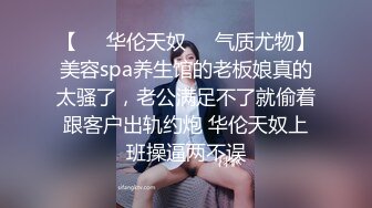 【❤️华伦天奴❤️气质尤物】美容spa养生馆的老板娘真的太骚了，老公满足不了就偷着跟客户出轨约炮 华伦天奴上班操逼两不误